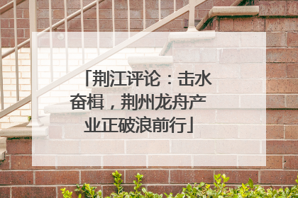 荆江评论：击水奋楫，荆州龙舟产业正破浪前行