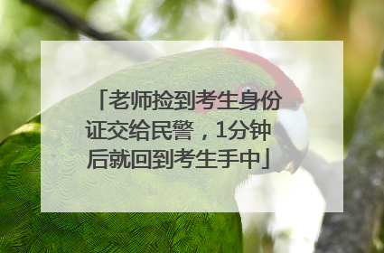 老师捡到考生身份证交给民警，1分钟后就回到考生手中