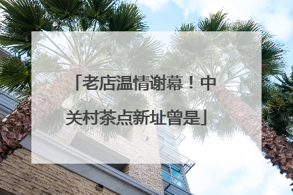 老店温情谢幕！中关村茶点新址曾是