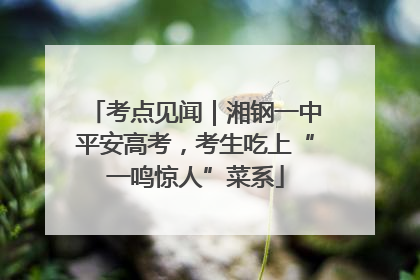 考点见闻｜湘钢一中平安高考，考生吃上“一鸣惊人”菜系