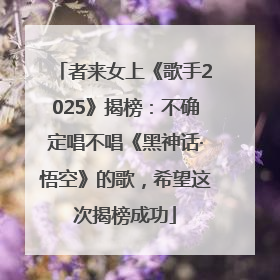 者来女上《歌手2025》揭榜：不确定唱不唱《黑神话·悟空》的歌，希望这次揭榜成功