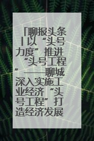聊报头条丨以“头号力度”推进“头号工程”——聊城深入实施工业经济“头号工程”打造经济发展强引擎