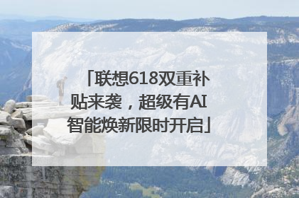 联想618双重补贴来袭，超级有AI智能焕新限时开启