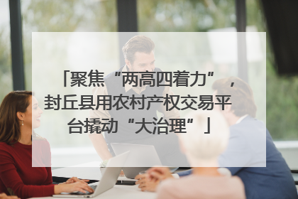 聚焦“两高四着力”，封丘县用农村产权交易平台撬动“大治理”