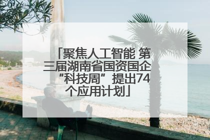 聚焦人工智能 第三届湖南省国资国企“科技周”提出74个应用计划