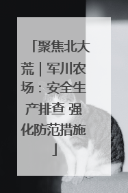 聚焦北大荒｜军川农场：安全生产排查 强化防范措施