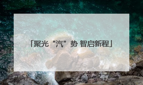 聚光“汽”势 智启新程