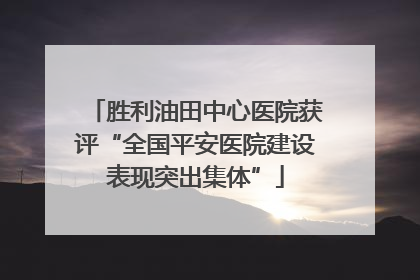 胜利油田中心医院获评“全国平安医院建设表现突出集体”