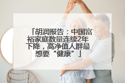 胡润报告：中国富裕家庭数量连续2年下降，高净值人群最想要“健康”