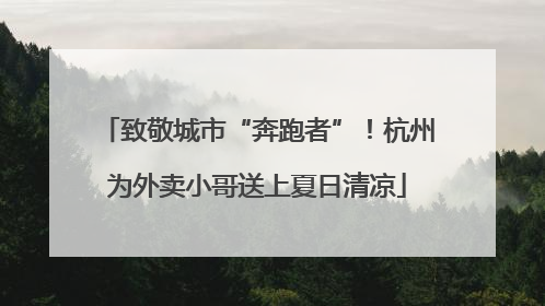 致敬城市“奔跑者”！杭州为外卖小哥送上夏日清凉