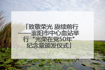 致敬荣光 赓续前行——襄阳市中心血站举行“光荣在党50年”纪念章颁发仪式