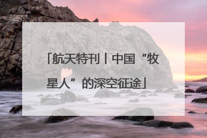 航天特刊丨中国“牧星人”的深空征途