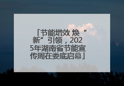 节能增效 焕“新”引领，2025年湖南省节能宣传周在娄底启幕