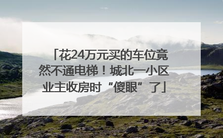 花24万元买的车位竟然不通电梯！城北一小区业主收房时“傻眼”了