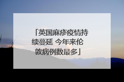 英国麻疹疫情持续蔓延 今年来伦敦病例数最多