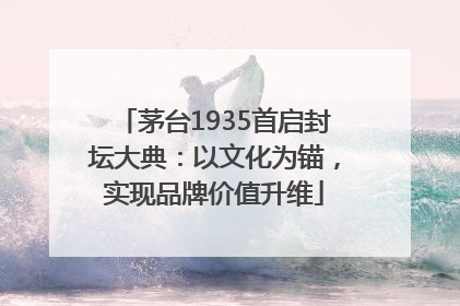 茅台1935首启封坛大典：以文化为锚，实现品牌价值升维