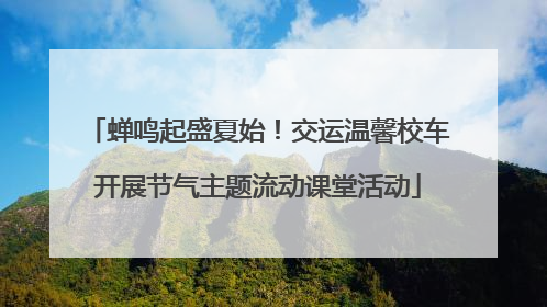 蝉鸣起盛夏始！交运温馨校车开展节气主题流动课堂活动