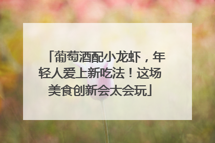 葡萄酒配小龙虾，年轻人爱上新吃法！这场美食创新会太会玩