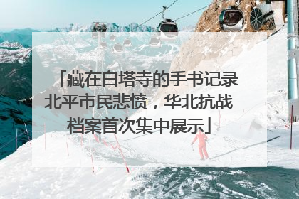 藏在白塔寺的手书记录北平市民悲愤，华北抗战档案首次集中展示