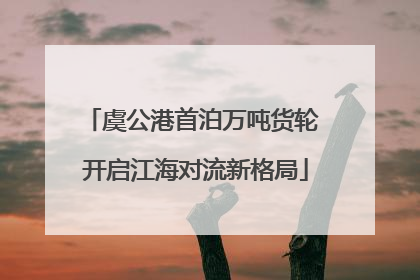虞公港首泊万吨货轮 开启江海对流新格局