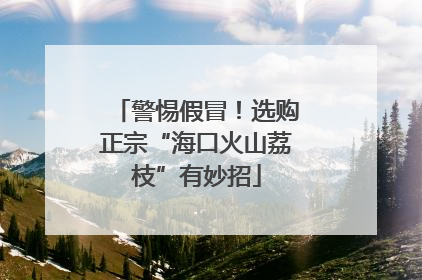 警惕假冒！选购正宗“海口火山荔枝”有妙招