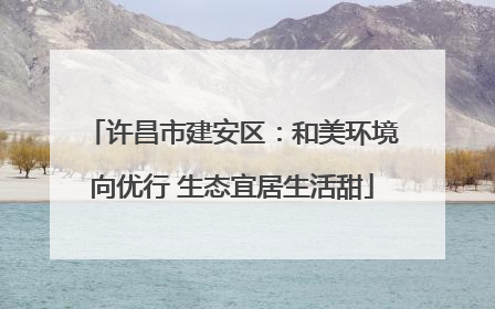 许昌市建安区：和美环境向优行 生态宜居生活甜