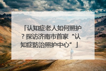 认知症老人如何照护？探访济南市首家“认知症防治照护中心”