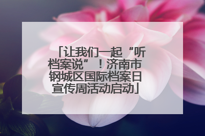 让我们一起“听档案说”！济南市钢城区国际档案日宣传周活动启动