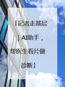 记者走基层｜AI助手，帮医生看片做诊断
