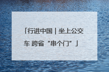行进中国｜坐上公交车 跨省“串个门”