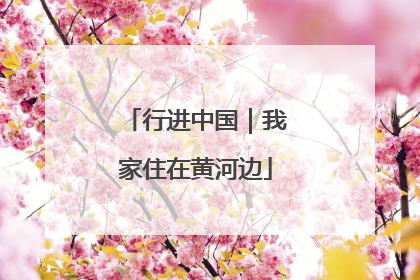 行进中国｜我家住在黄河边