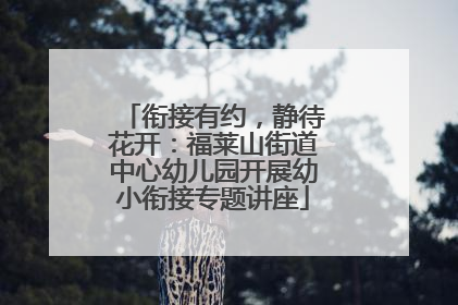 衔接有约，静待花开：福莱山街道中心幼儿园开展幼小衔接专题讲座
