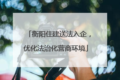 衡阳住建送法入企，优化法治化营商环境