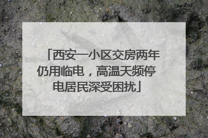 西安一小区交房两年仍用临电，高温天频停电居民深受困扰
