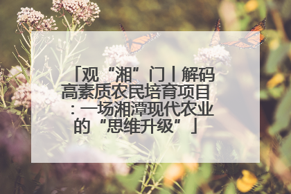 观“湘”门丨解码高素质农民培育项目：一场湘潭现代农业的“思维升级”
