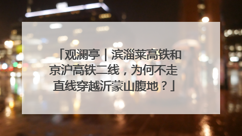 观澜亭｜滨淄莱高铁和京沪高铁二线，为何不走直线穿越沂蒙山腹地？