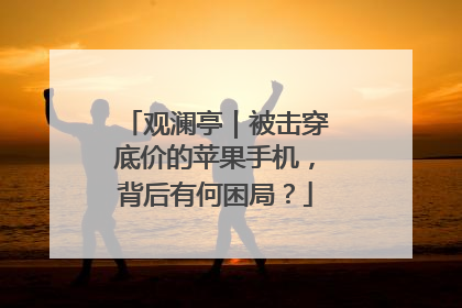 观澜亭｜被击穿底价的苹果手机，背后有何困局？