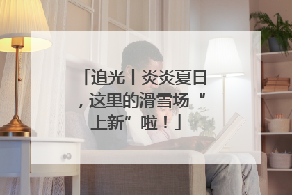 追光丨炎炎夏日，这里的滑雪场“上新”啦！