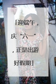 迎端午，庆“六一”，正是出游好假期