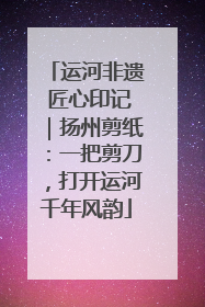运河非遗 匠心印记｜扬州剪纸：一把剪刀，打开运河千年风韵