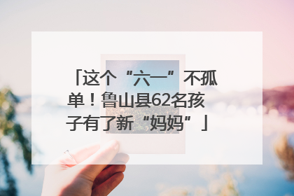 这个“六一”不孤单！鲁山县62名孩子有了新“妈妈”