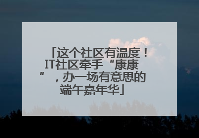 这个社区有温度！IT社区牵手“康康”，办一场有意思的端午嘉年华