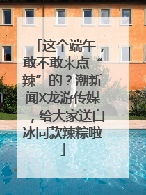 这个端午，敢不敢来点“辣”的？潮新闻X龙游传媒，给大家送白冰同款辣粽啦