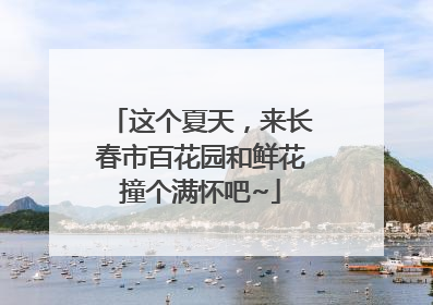 这个夏天，来长春市百花园和鲜花撞个满怀吧~