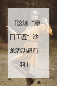 这场“渌口工匠”沙龙活动超有料