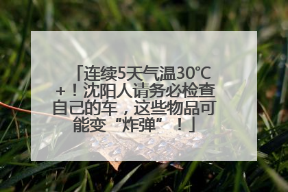 连续5天气温30℃+！沈阳人请务必检查自己的车，这些物品可能变“炸弹”！