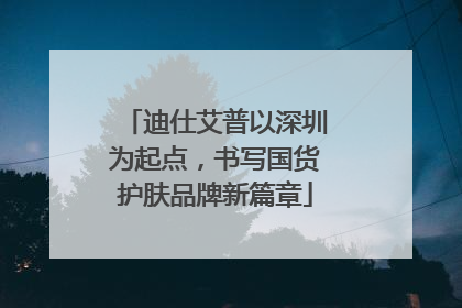 迪仕艾普以深圳为起点，书写国货护肤品牌新篇章