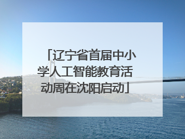 辽宁省首届中小学人工智能教育活动周在沈阳启动