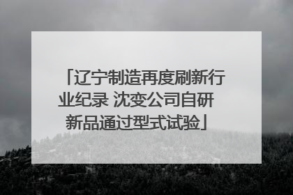 辽宁制造再度刷新行业纪录 沈变公司自研新品通过型式试验