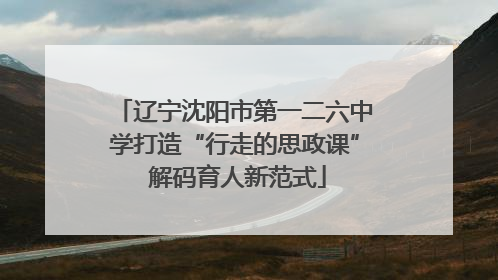 辽宁沈阳市第一二六中学打造“行走的思政课” 解码育人新范式